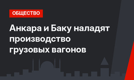 Анкара и Баку наладят производство грузовых вагонов