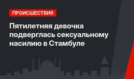Пятилетняя девочка  подверглась сексуальному насилию в Стамбуле