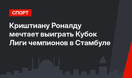 Криштиану Роналду мечтает выиграть Кубок Лиги чемпионов в Стамбуле