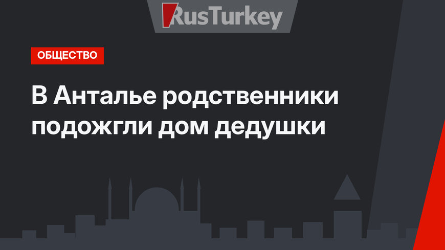 В Анталье родственники подожгли дом дедушки