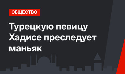 Турецкую певицу Хадисе преследует маньяк