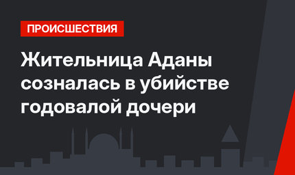 Жительница Аданы созналась в убийстве годовалой дочери