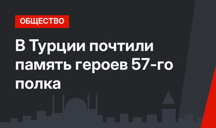 В Турции почтили память героев 57-го полка