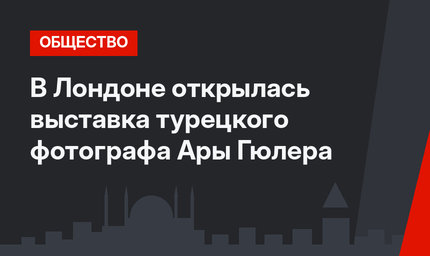 В Лондоне открылась выставка турецкого фотографа Ары Гюлера