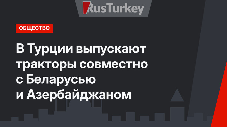 В Турции выпускают тракторы совместно с Беларусью и Азербайджаном
