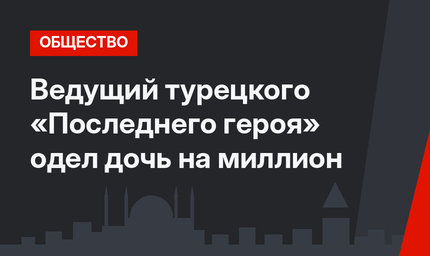 Ведущий турецкого «Последнего героя» одел дочь на миллион