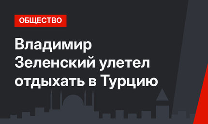 Владимир Зеленский улетел отдыхать в Турцию