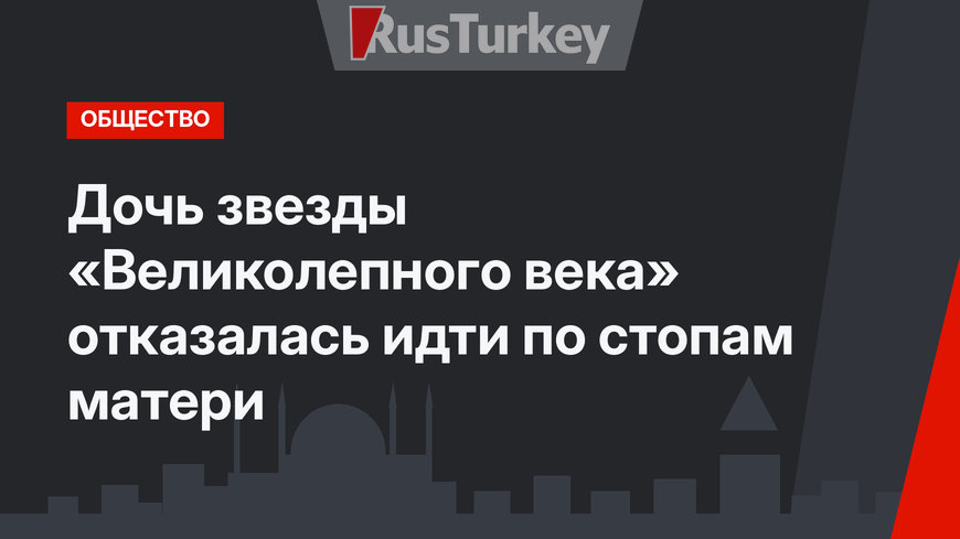 Дочь звезды «Великолепного века» отказалась идти по стопам матери