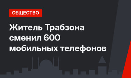 Житель Трабзона cменил 600 мобильных телефонов