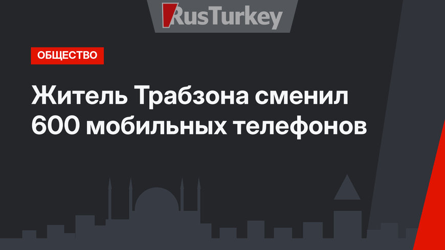 Житель Трабзона cменил 600 мобильных телефонов