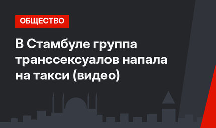 В Стамбуле группа транссексуалов напала на такси (видео)