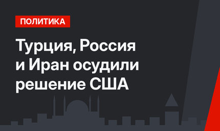 Турция, Россия и Иран осудили решение США
