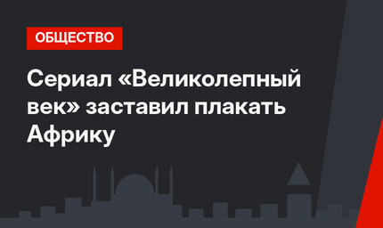 Сериал «Великолепный век» заставил плакать Африку