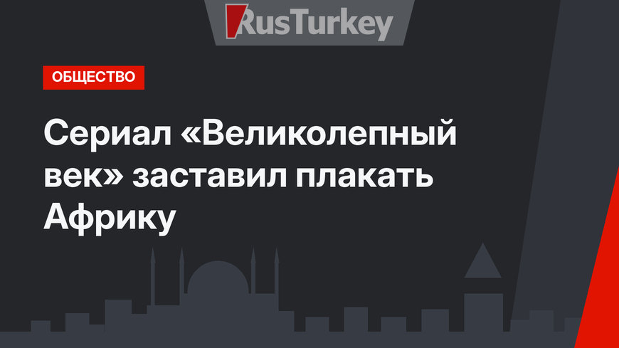 Сериал «Великолепный век» заставил плакать Африку