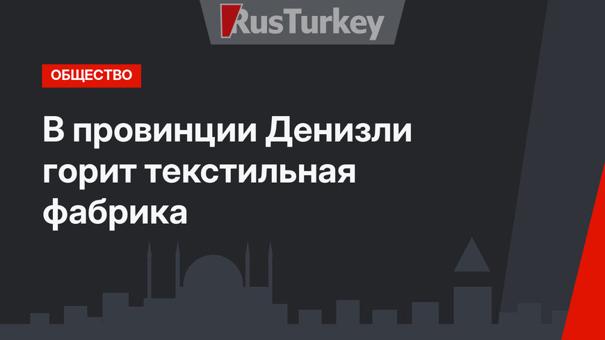 В провинции Денизли горит текстильная фабрика