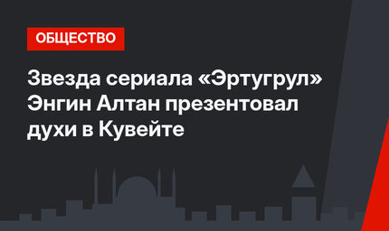 Звезда сериала «Эртугрул» Энгин Алтан презентовал духи в Кувейте