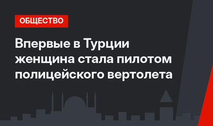 Впервые в Турции женщина стала пилотом полицейского вертолета