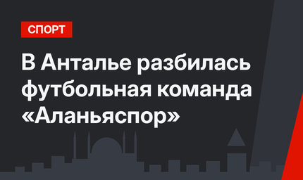 В Анталье разбилась футбольная команда «Аланьяспор»