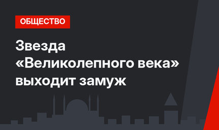 Звезда «Великолепного века» выходит замуж