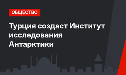 Турция создаст Институт исследования Антарктики