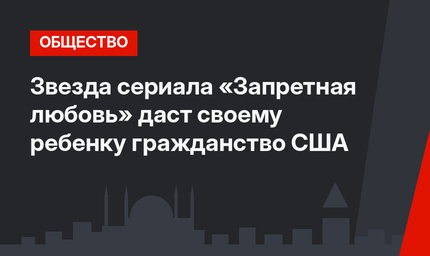 Звезда сериала «Запретная любовь» даст своему ребенку гражданство США