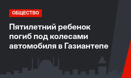 Пятилетний ребенок  погиб под колесами автомобиля в Газиантепе