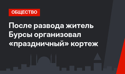 После развода житель Бурсы организовал «праздничный» кортеж