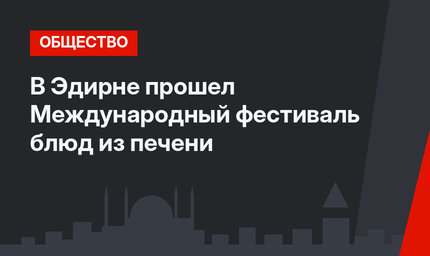 В Эдирне прошел Международный фестиваль блюд из печени