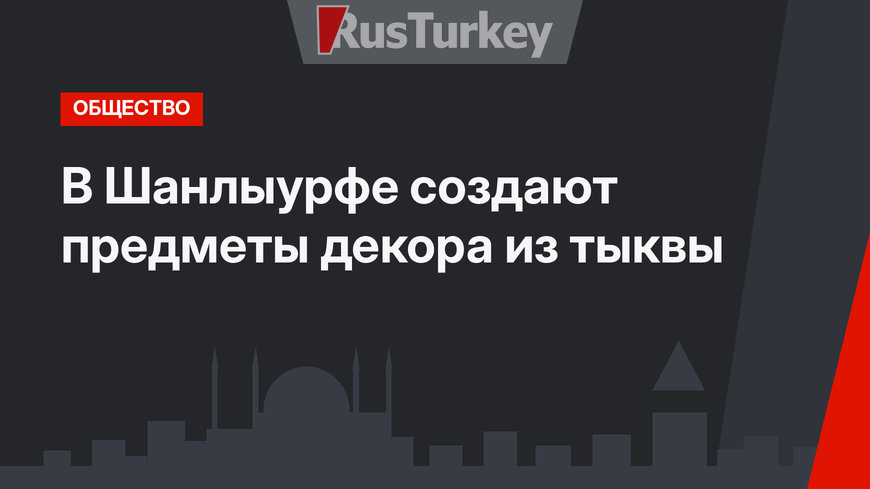 В Шанлыурфе создают предметы декора из тыквы