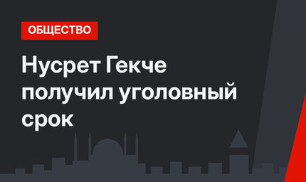 Нусрет Гекче получил уголовный срок 