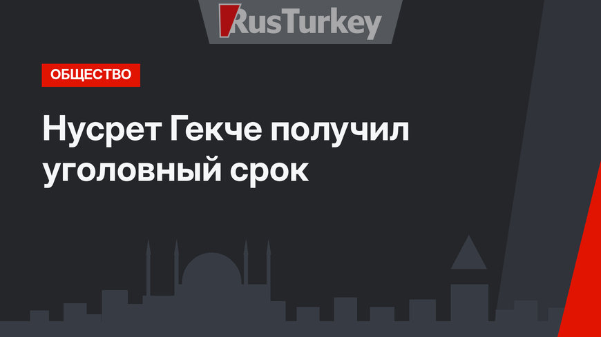 Нусрет Гекче получил уголовный срок 