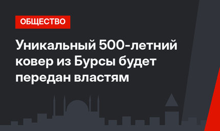 Уникальный 500-летний ковер из Бурсы будет передан властям