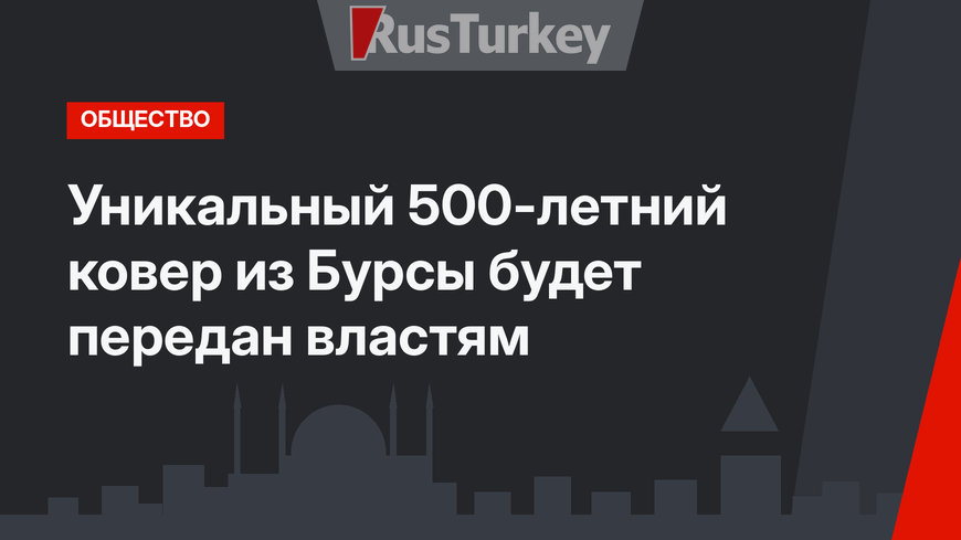 Уникальный 500-летний ковер из Бурсы будет передан властям