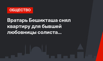 Вратарь Бешикташа снял квартиру для бывшей любовницы солиста «Rammstein»