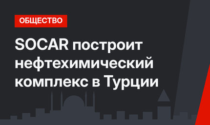 SOCAR построит нефтехимический комплекс в Турции
