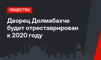 Дворец Долмабахче будет отреставрирован к 2020 году