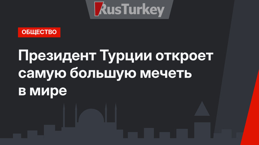 Президент Турции откроет самую большую мечеть в мире