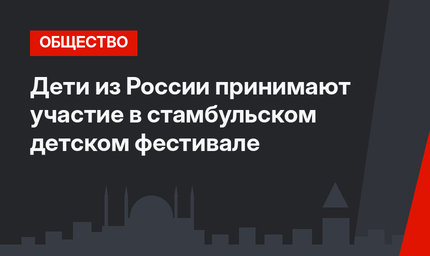 Дети из России принимают участие в стамбульском детском фестивале