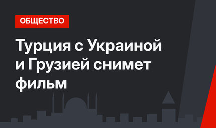 Турция с Украиной и Грузией снимет фильм
