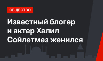 Известный блогер и актер Халил Сойлетмез женился