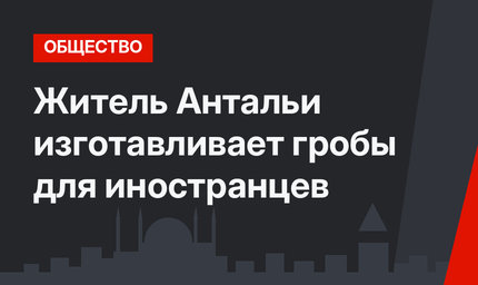 Житель Антальи изготавливает гробы для иностранцев