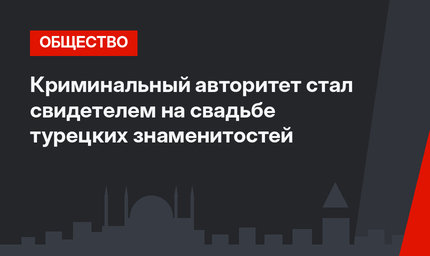 Криминальный авторитет стал свидетелем на свадьбе турецких знаменитостей