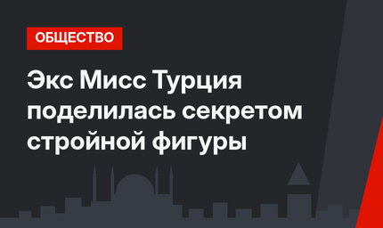 Экс Мисс Турция поделилась секретом стройной фигуры