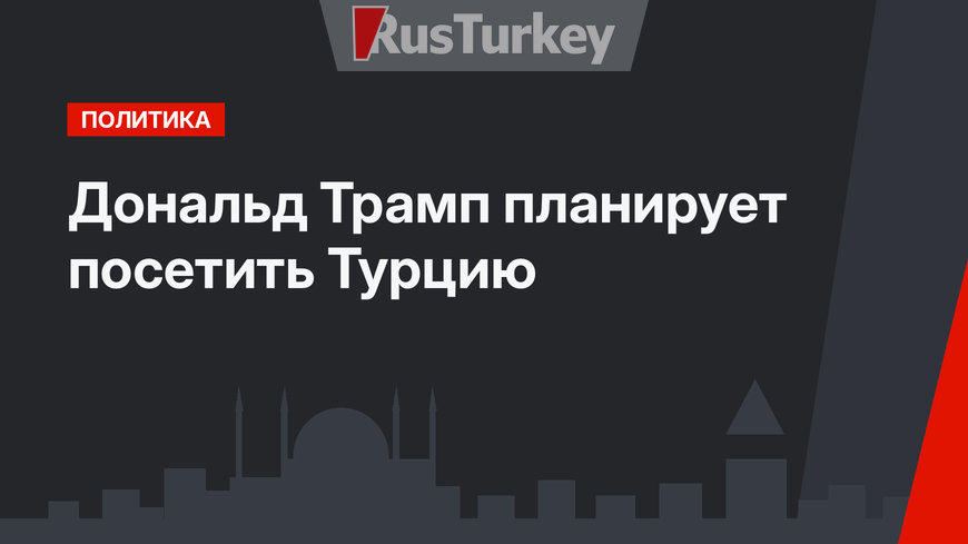 Дональд Трамп планирует посетить Турцию
