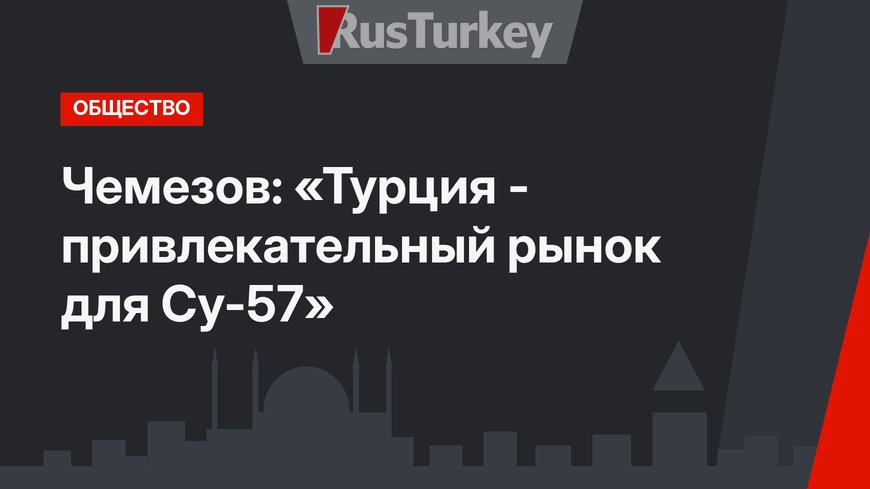Чемезов: «Турция - привлекательный рынок для Су-57»