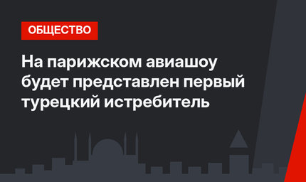 На парижском авиашоу будет представлен первый турецкий истребитель