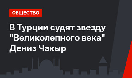 В Турции судят звезду "Великолепного века" Дениз Чакыр