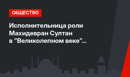 Исполнительница роли Махидевран Султан в "Великолепном веке" шокировала поклонников