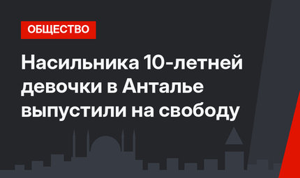 Насильника 10-летней девочки в Анталье выпустили на свободу
