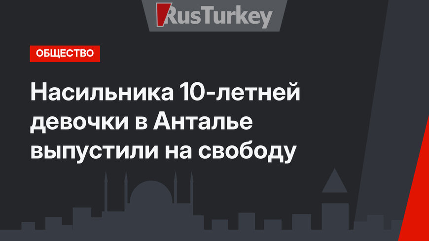 Насильника 10-летней девочки в Анталье выпустили на свободу